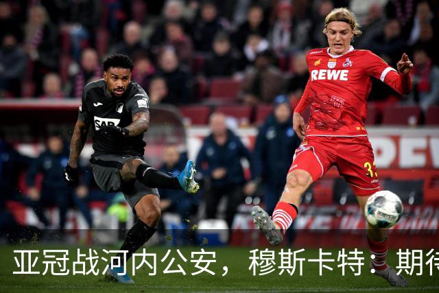 亚冠战河内公安，穆斯卡特：期待在主场球迷面前踢出应有表现