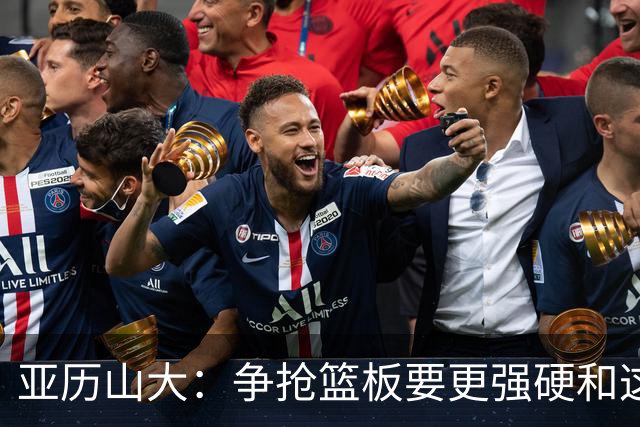 亚历山大：争抢篮板要更强硬&这才能提速 我自己也要打得更好