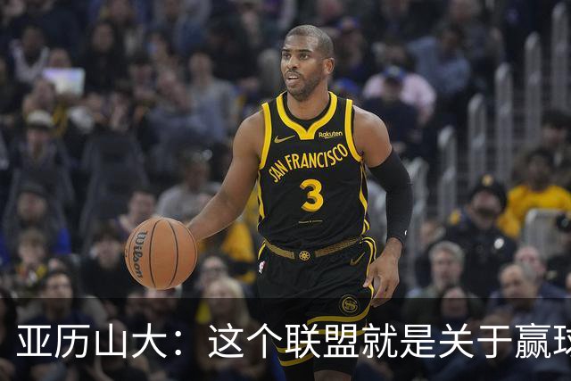亚历山大：这个联盟就是关于赢球的 我们非常擅长去做到这一点