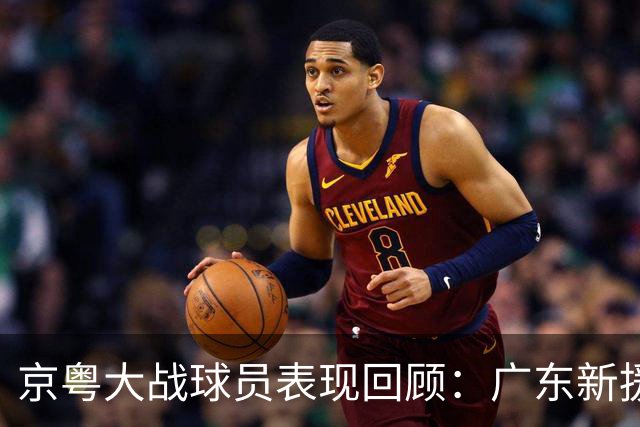 京粤大战球员表现回顾：广东新援爆雷，北京全员在线