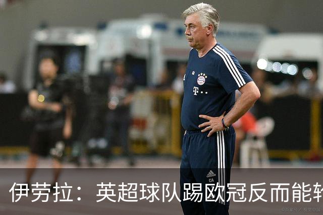 伊劳拉：英超球队踢欧冠反而能轮换；上任首通电话打给范戴克