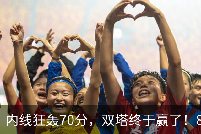 内线狂轰70分，双塔终于赢了！83分先生升队史第一 字母也等来奇兵