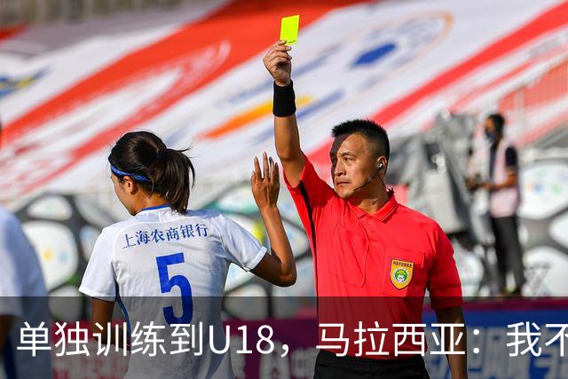 单独训练到U18，马拉西亚：我不知道这决定从哪来