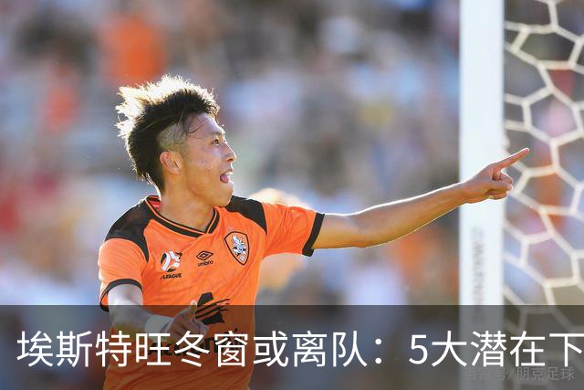 埃斯特旺冬窗或离队：5大潜在下家浮现，利物浦为何成热门？