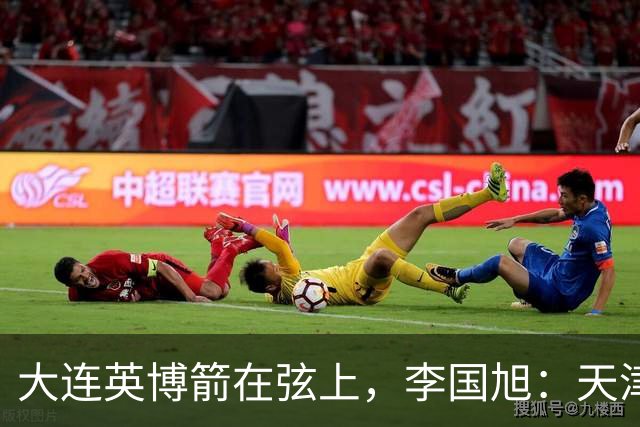 大连英博箭在弦上，李国旭：天津绝杀成都后看到争冠希望，平稳心态最关键