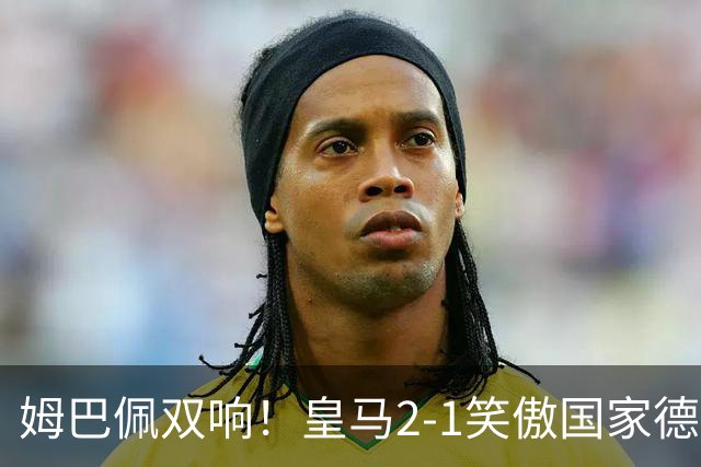 姆巴佩双响！皇马2-1笑傲国家德比！巴萨主场遇西甲首败9连胜终结