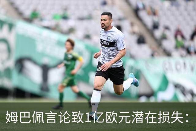 姆巴佩言论致1亿欧元潜在损失：西甲中国合作危机