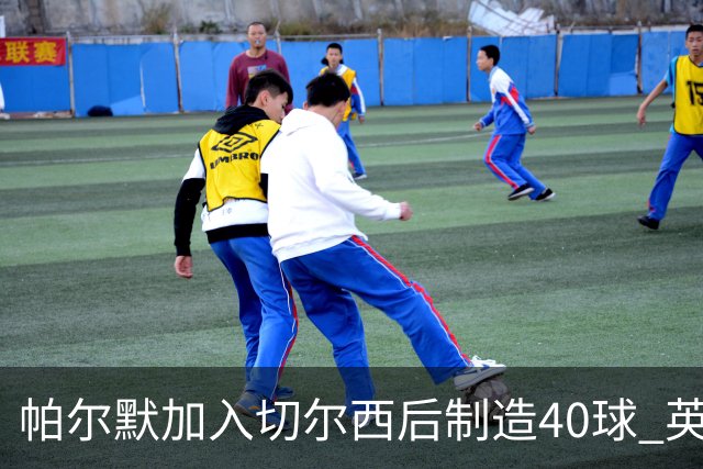 帕尔默加入切尔西后制造40球 英超同期第一人