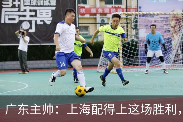 广东主帅：上海配得上这场胜利，他们对抗强度很高