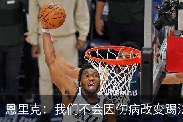 恩里克：我们不会因伤病改变踢法，球队已经接受了这一理念
