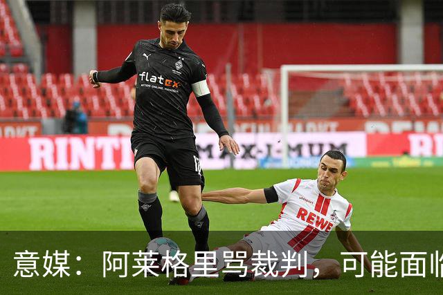 意媒：阿莱格里骂裁判，可能面临罚款或遭到停赛处罚
