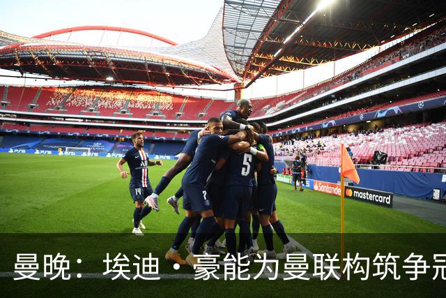 曼晚：埃迪·豪能为曼联构筑争冠根基，孔蒂和纳格尔斯曼都有风险
