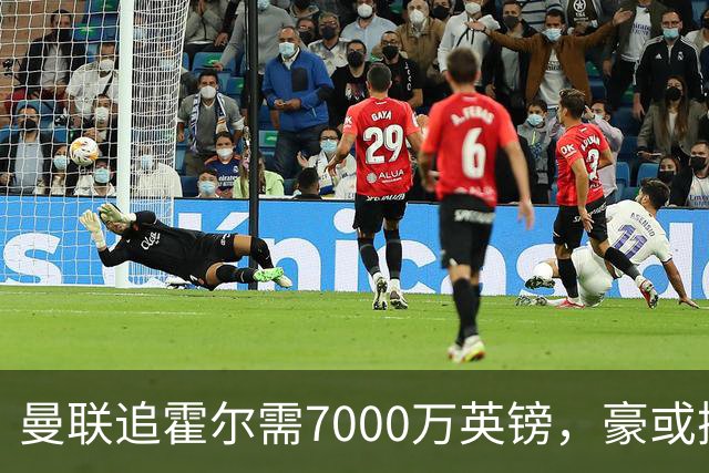 曼联追霍尔需7000万英镑，豪或携团队加盟