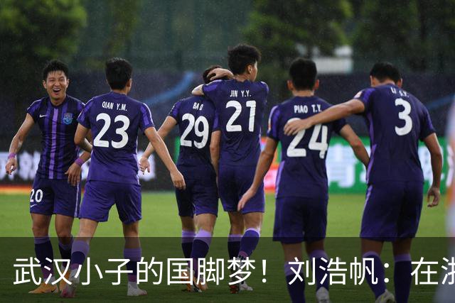 武汉小子的国脚梦！刘浩帆：在浙里成长 在浙里扎根