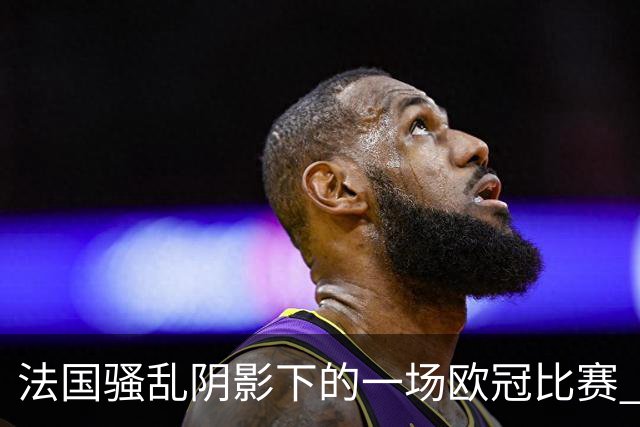 法国骚乱阴影下的一场欧冠比赛 | 看球记