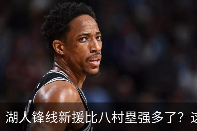 湖人锋线新援比八村塁强多了？这到底是什么莫名其妙的神奇观点？