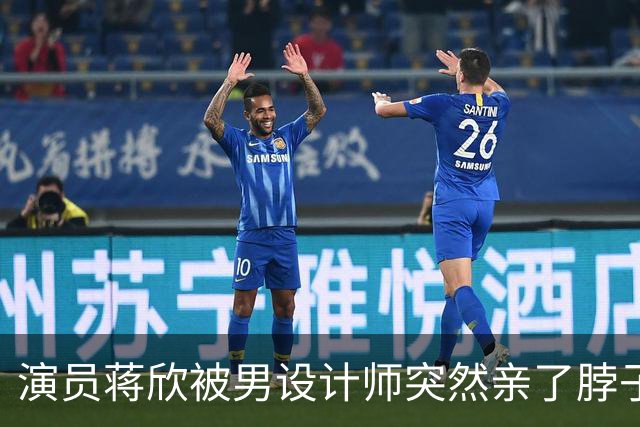 演员蒋欣被男设计师突然亲了脖子