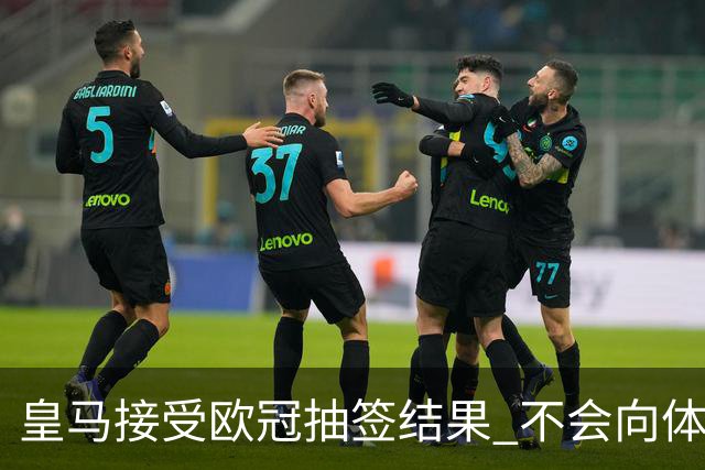 皇马接受欧冠抽签结果 不会向体育仲裁法庭申诉