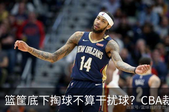 篮筐底下掏球不算干扰球？CBA裁判又一次抢了戏