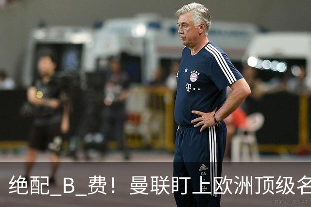 绝配 B 费！曼联盯上欧洲顶级名帅！他能彻底激活红魔王牌