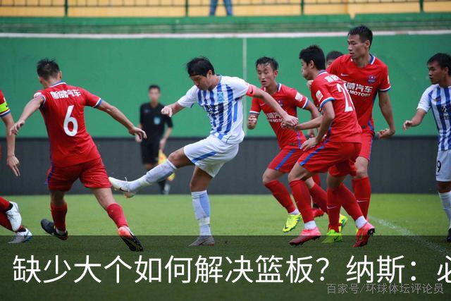 缺少大个如何解决篮板？纳斯：必须依靠团队 五个人都必须去抢板