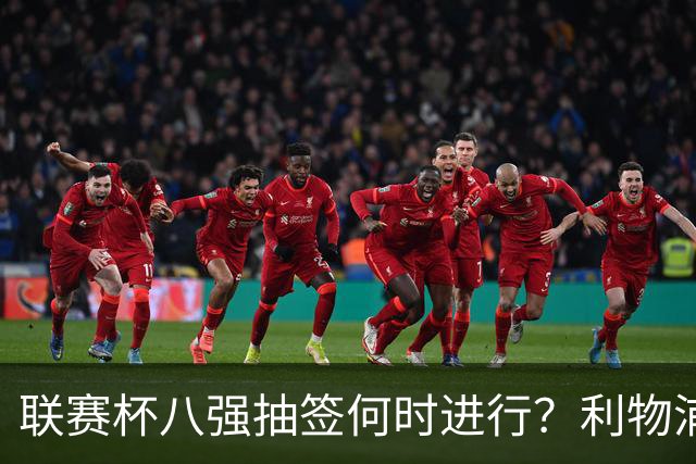 联赛杯八强抽签何时进行？利物浦切尔西赛后揭晓