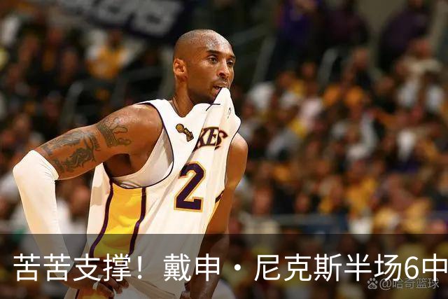 苦苦支撑！戴申·尼克斯半场6中3拿全队最高10分 正负值-11