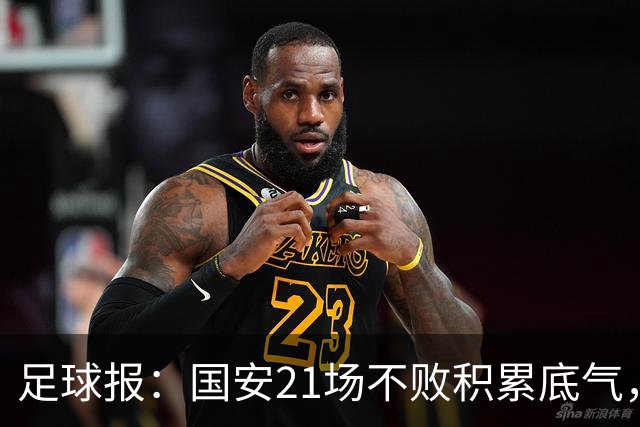 足球报：国安21场不败积累底气，领先局面下的控场能力存短板