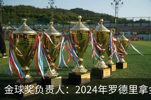 金球奖负责人：2024年罗德里拿金球提前泄密，不清楚皇马如何得知