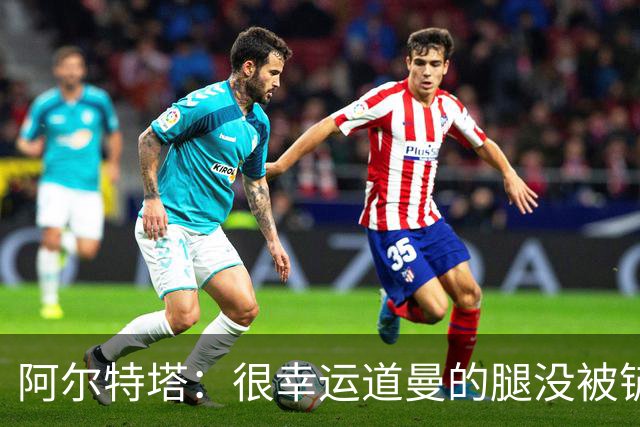 阿尔特塔：很幸运道曼的腿没被铲断，我的反应是情绪化的表现