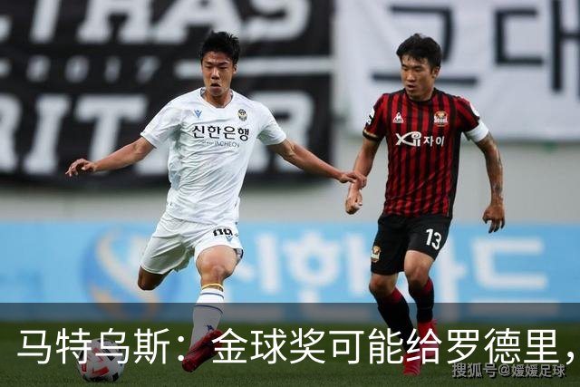 马特乌斯：金球奖可能给罗德里，但我认为凯恩或奥利塞应获奖