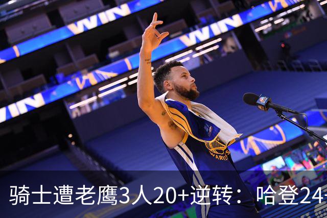 骑士遭老鹰3人20+逆转：哈登24+5+4解锁3400三分 历史第二人