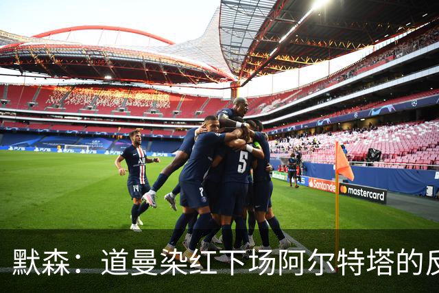 默森：道曼染红下场阿尔特塔的反应没必要，太严苛了