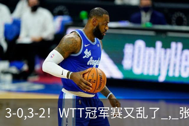 3-0,3-2！WTT冠军赛又乱了 , 张本智和溃败一轮游 , 男单二人绝地