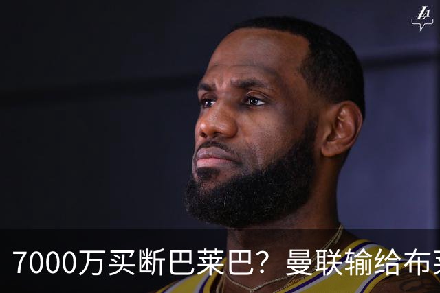 7000万买断巴莱巴？曼联输给布莱顿的冷静与高效