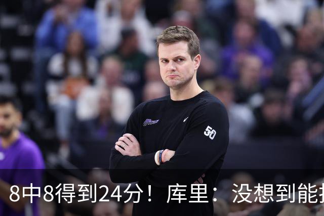 8中8得到24分！库里：没想到能投篮全中 防守积极是赢球关键