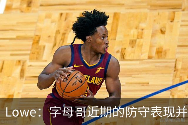 Lowe：字母哥近期的防守表现并不理想 热火陷空间拥挤困境