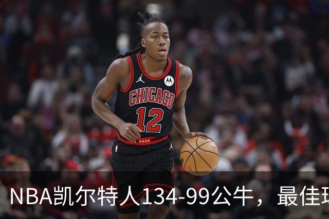 NBA凯尔特人134-99公牛，最佳球员不是乔治塔图姆，鸭王打疯了